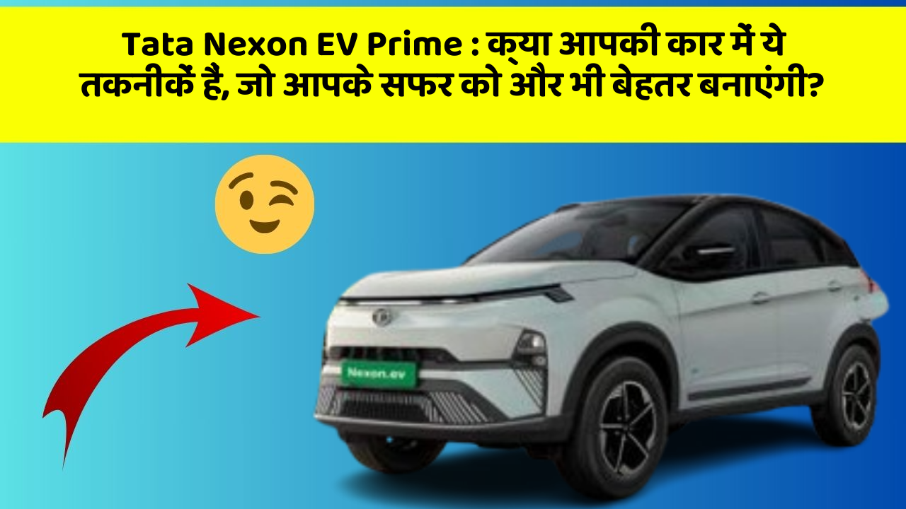 Tata Nexon EV Prime:क्या आपकी कार में ये तकनीकें हैं, जो आपके सफर को और भी बेहतर बनाएंगी?