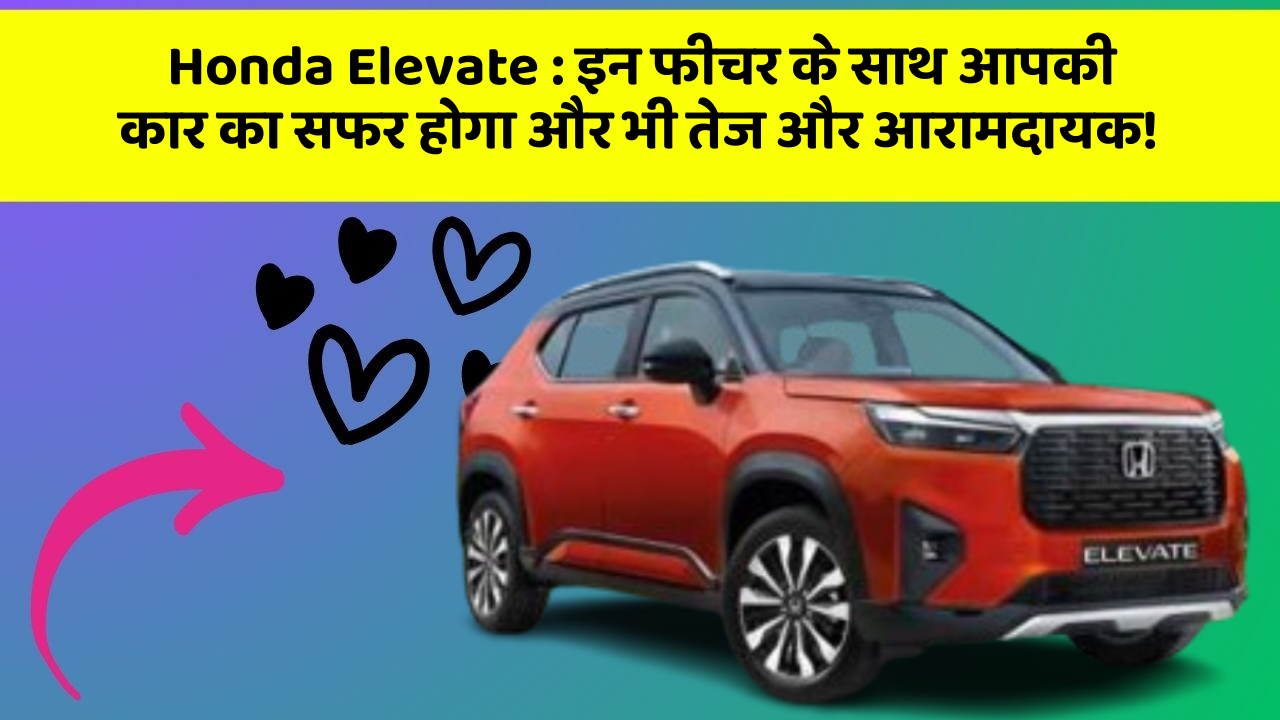 Honda Elevate : इन फीचर के साथ आपकी कार का सफर होगा और भी तेज और आरामदायक!