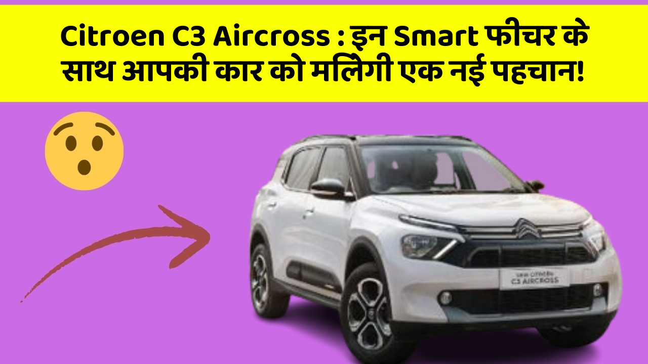 Citroen C3 Aircross : इन Smart फीचर के साथ आपकी कार को मिलेगी एक नई पहचान!