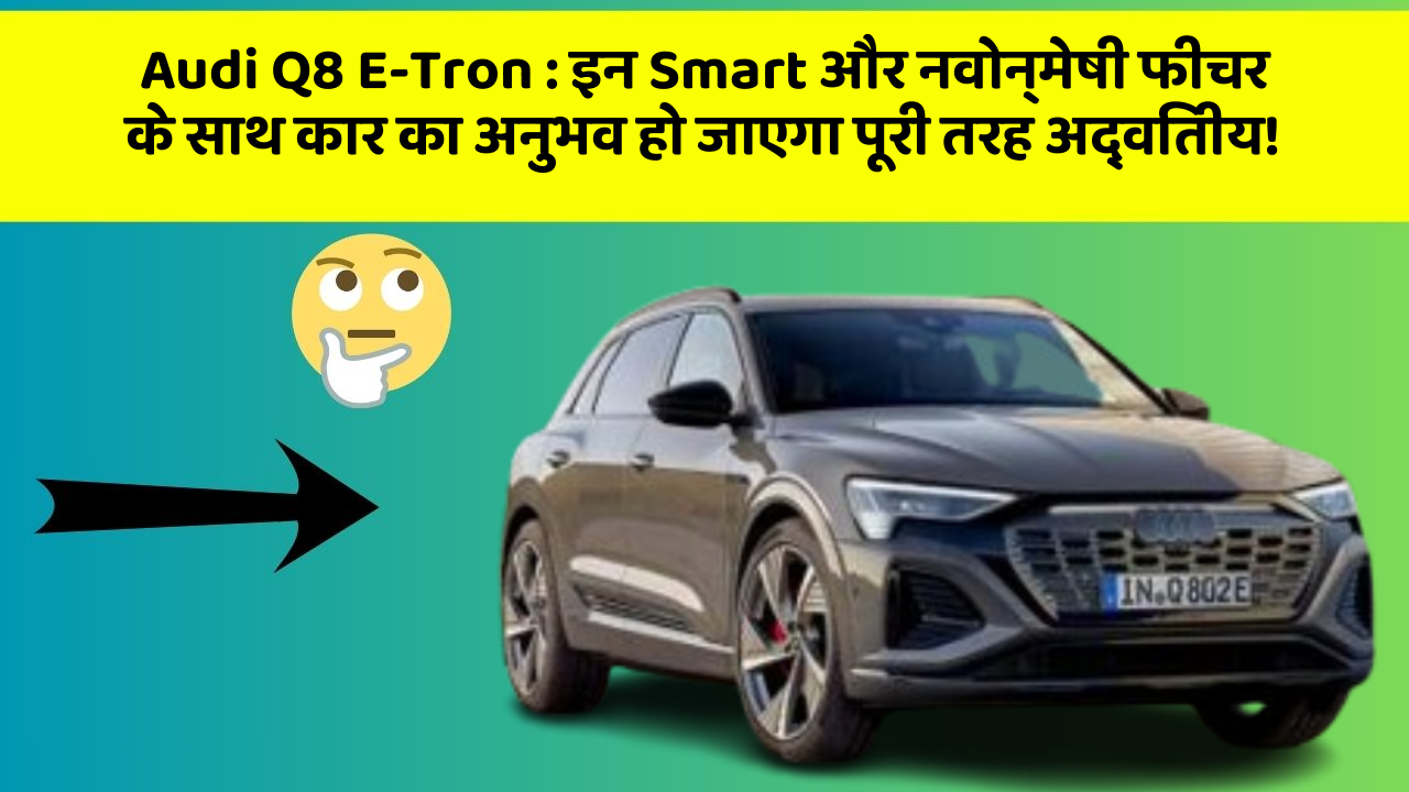 Audi Q8 E-Tron : इन Smart और नवोन्मेषी फीचर के साथ कार का अनुभव हो जाएगा पूरी तरह अद्वितीय!