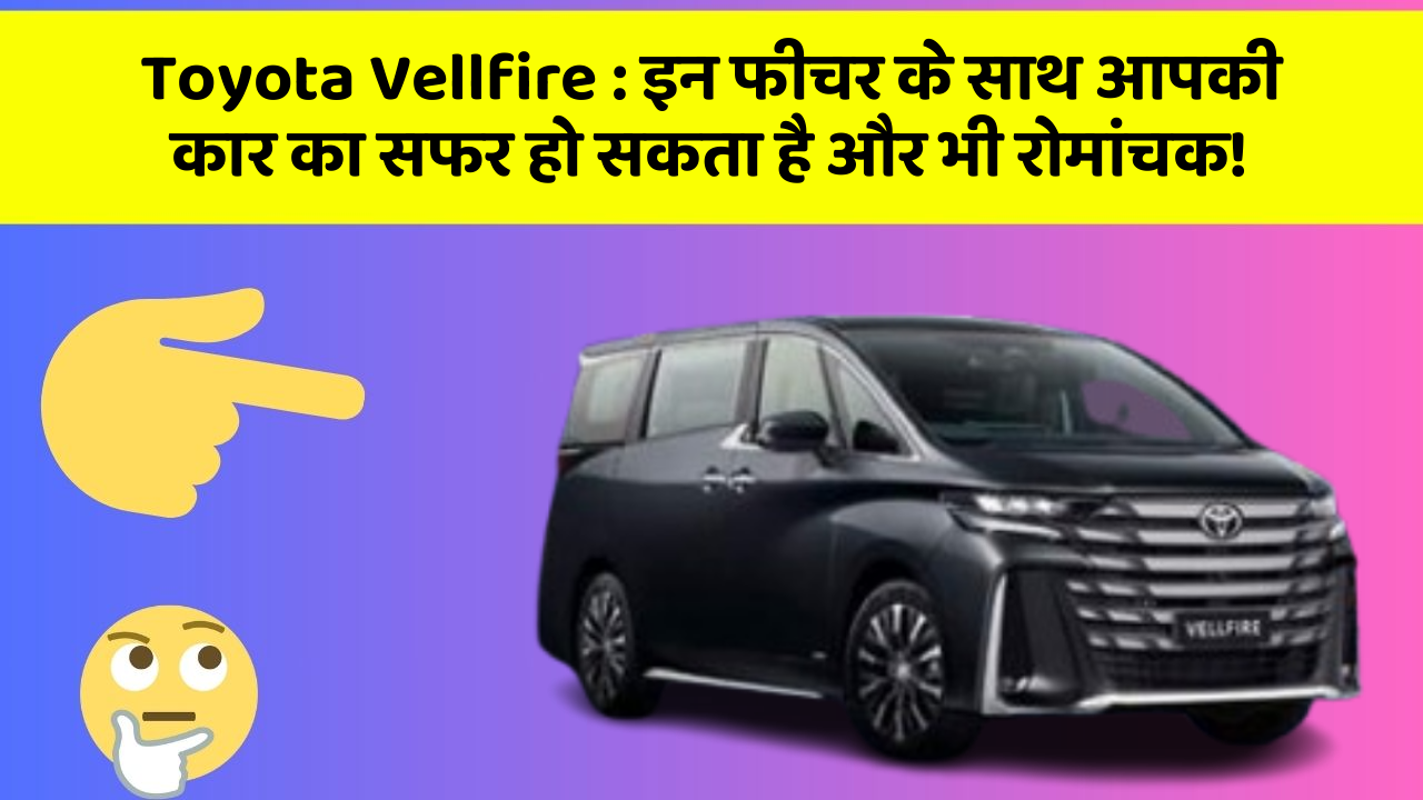 Toyota Vellfire : इन फीचर के साथ आपकी कार का सफर हो सकता है और भी रोमांचक!