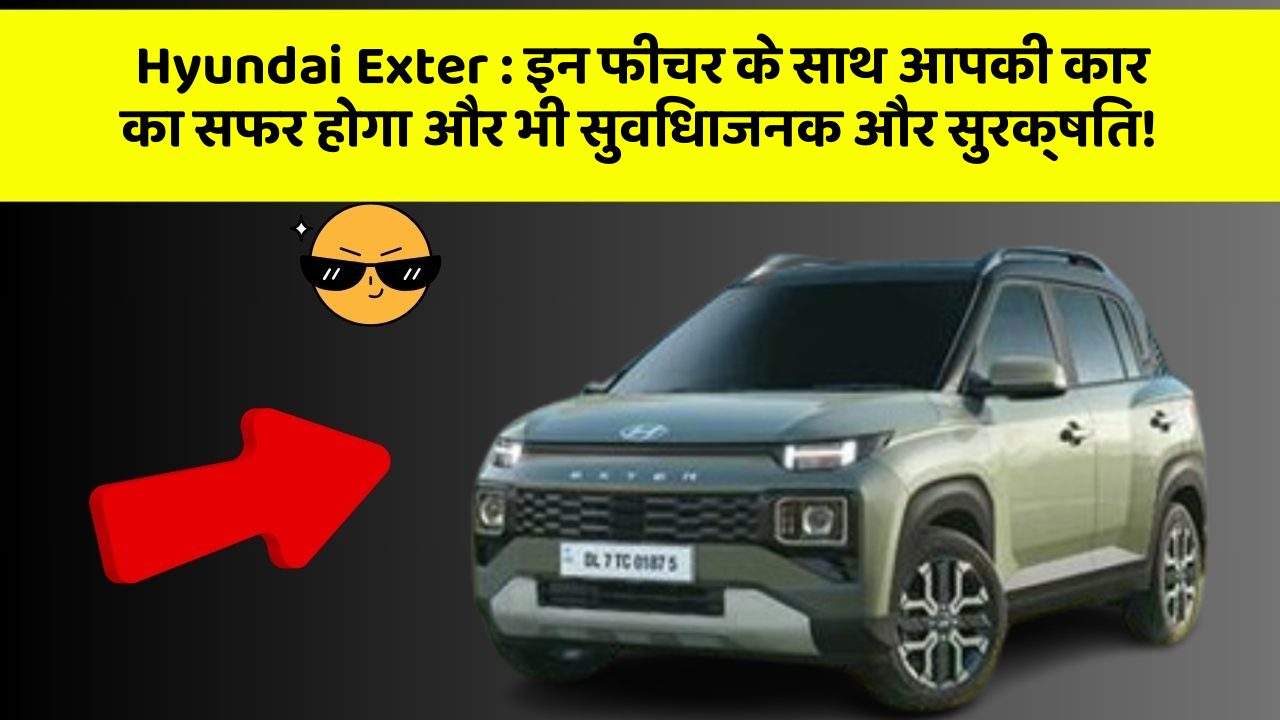Hyundai Exter: इन फीचर के साथ आपकी कार का सफर होगा और भी सुविधाजनक और सुरक्षित!
