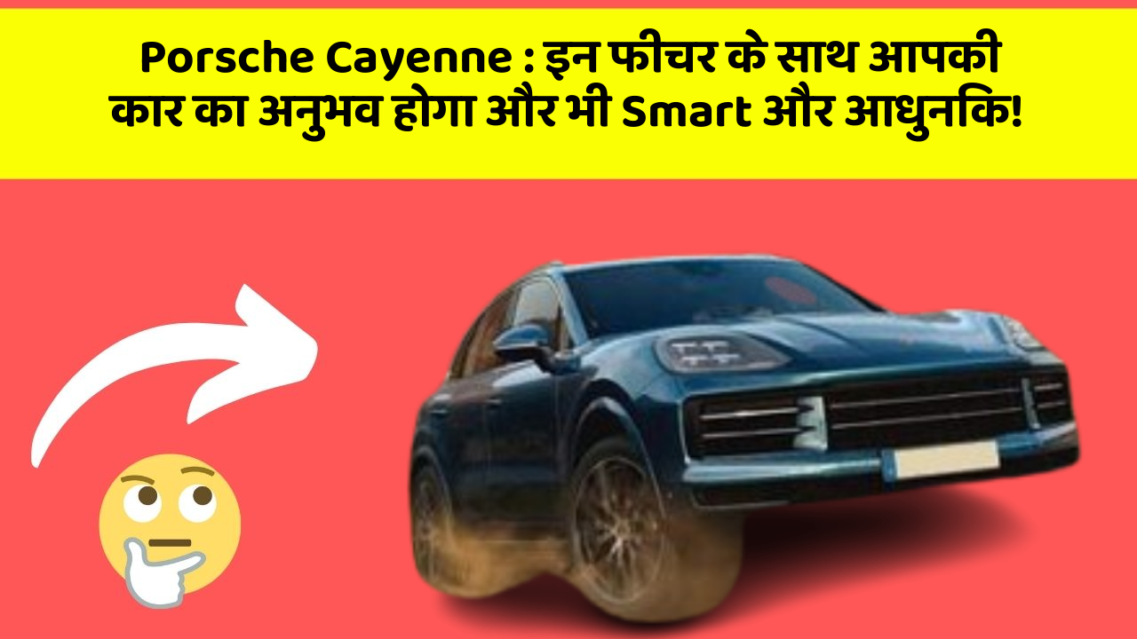 Porsche Cayenne : इन फीचर के साथ आपकी कार का अनुभव होगा और भी Smart और आधुनिक!