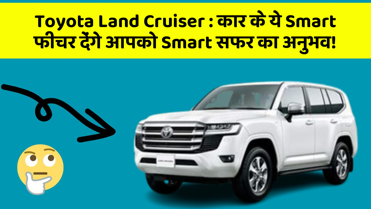 Toyota Land Cruiser : कार के ये Smart फीचर देंगे आपको Smart सफर का अनुभव!