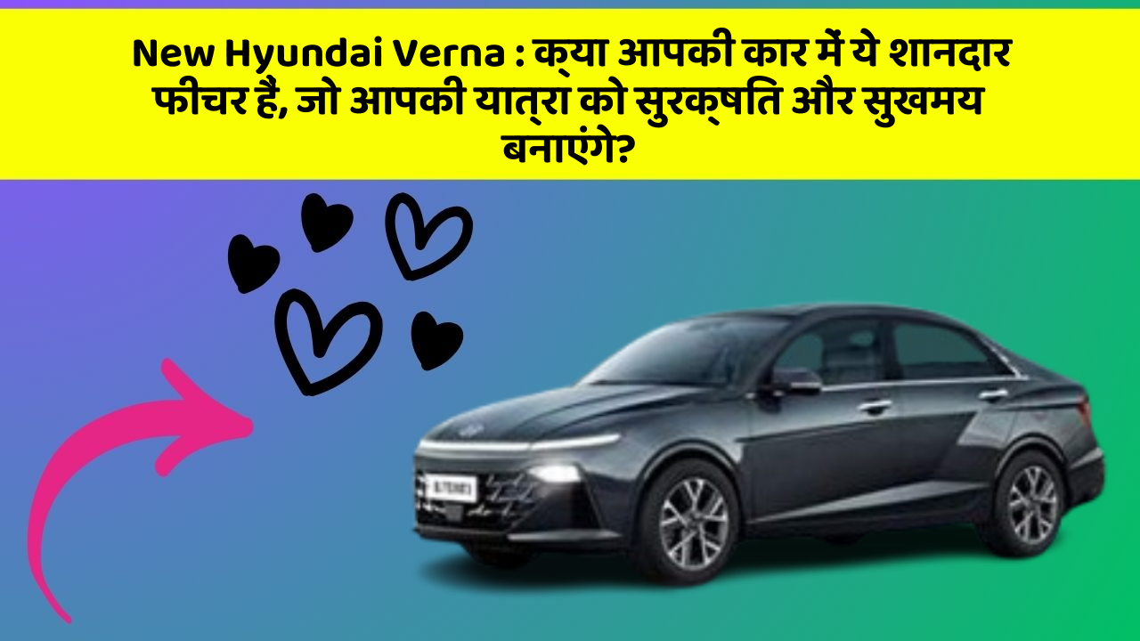 New Hyundai Verna: क्या आपकी कार में ये शानदार फीचर हैं, जो आपकी यात्रा को सुरक्षित और सुखमय बनाएंगे?