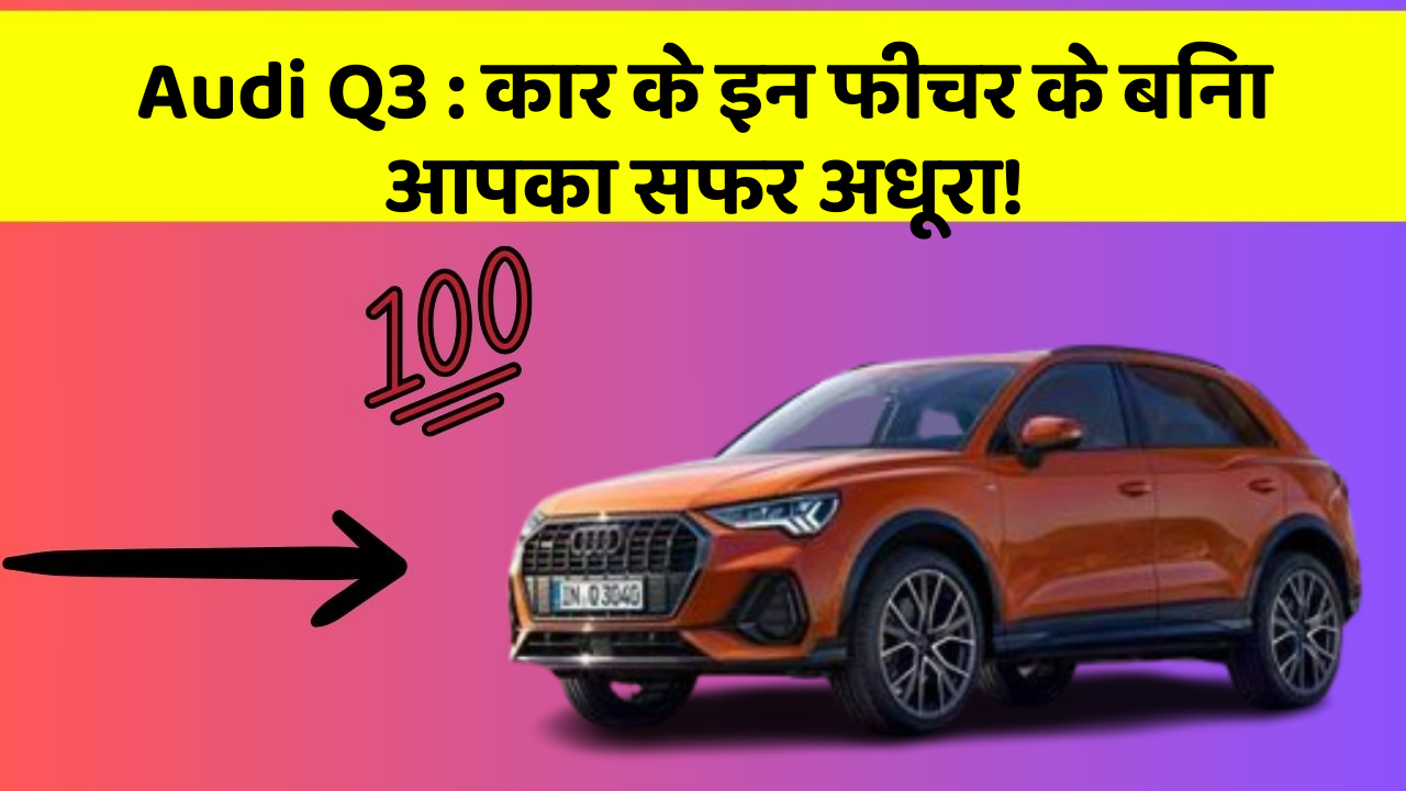 Audi Q3: कार के इन फीचर के बिना आपका सफर अधूरा!