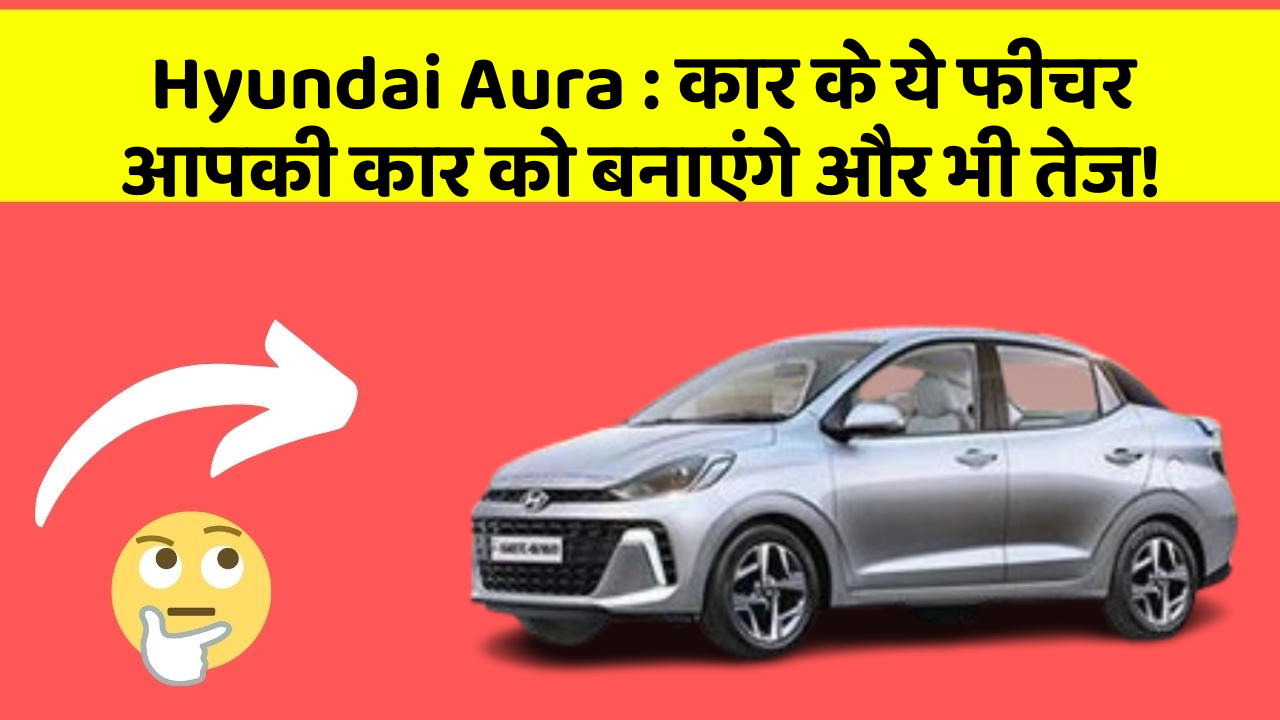Hyundai Aura: कार के ये फीचर आपकी कार को बनाएंगे और भी तेज!